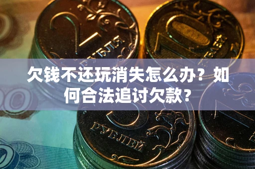 北京欠钱不还玩消失怎么办？如何合法追讨欠款？