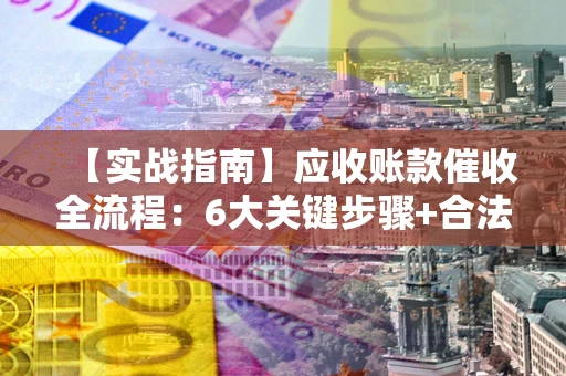 北京【实战指南】应收账款催收全流程：6大关键步骤+合法回款技巧