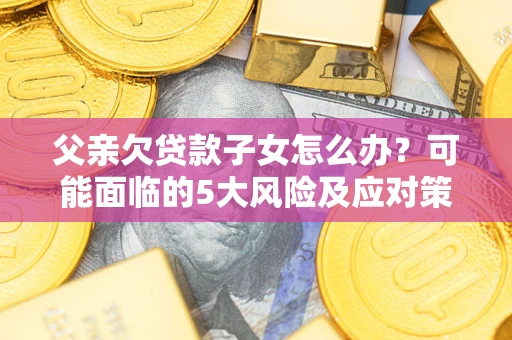北京父亲欠贷款子女怎么办?可能面临的5大风险及应对策略 北京父亲欠贷款子女怎么办?可能面临的5大风险及应对策略