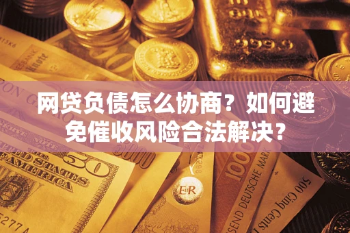 北京网贷负债怎么协商？如何避免催收风险合法解决？