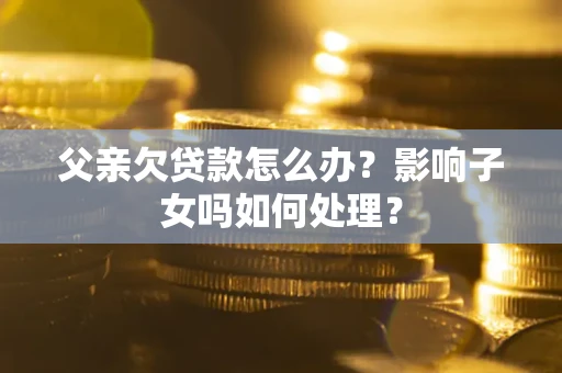 北京父亲欠贷款怎么办？影响子女吗如何处理？