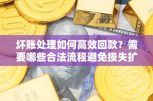 北京坏账处理如何高效回款？需要哪些合法流程避免损失扩大？
