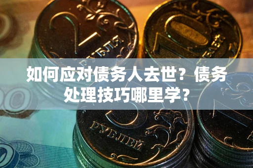 北京如何应对债务人去世？债务处理技巧哪里学？