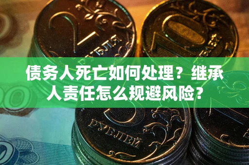 北京债务人死亡如何处理?继承人责任怎么规避风险? 北京债务人死亡如何处理?继承人责任怎么规避风险?