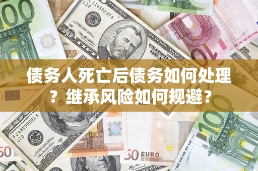 北京债务人死亡后债务如何处理？继承风险如何规避？