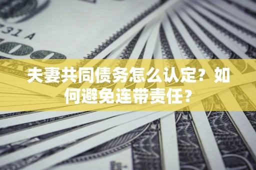 北京夫妻共同债务怎么认定？如何避免连带责任？