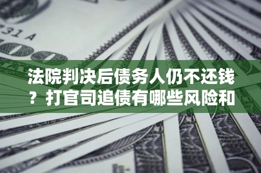 北京法院判决后债务人仍不还钱？打官司追债有哪些风险和技巧？