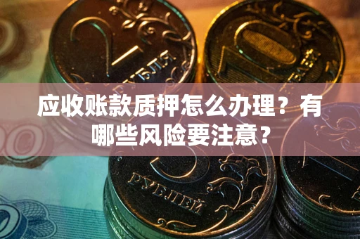 北京应收账款质押怎么办理？有哪些风险要注意？
