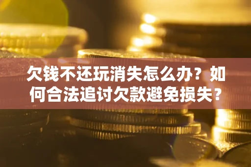 北京欠钱不还玩消失怎么办?如何合法追讨欠款避免损失? 北京欠钱不还玩消失怎么办?如何合法追讨欠款避免损失?