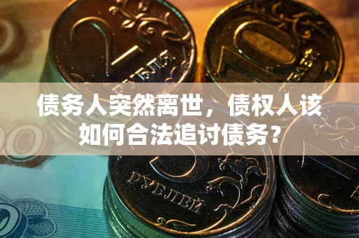 北京债务人突然离世，债权人该如何合法追讨债务？