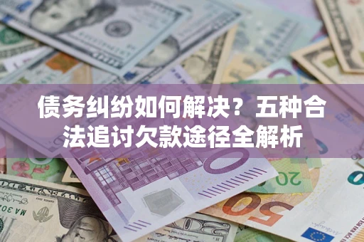 北京债务纠纷如何解决？五种合法追讨欠款途径全解析
