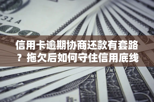 北京信用卡逾期协商还款有套路？拖欠后如何守住信用底线？