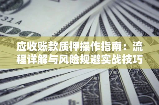 北京应收账款质押操作指南:流程详解与风险规避实战技巧 北京应收账款质押操作指南:流程详解与风险规避实战技巧