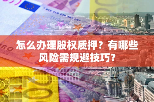 北京怎么办理股权质押？有哪些风险需规避技巧？
