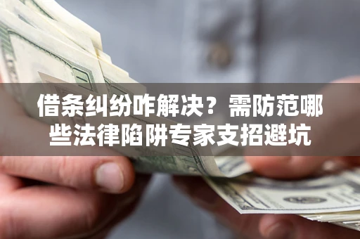 北京借条纠纷咋解决？需防范哪些法律陷阱专家支招避坑