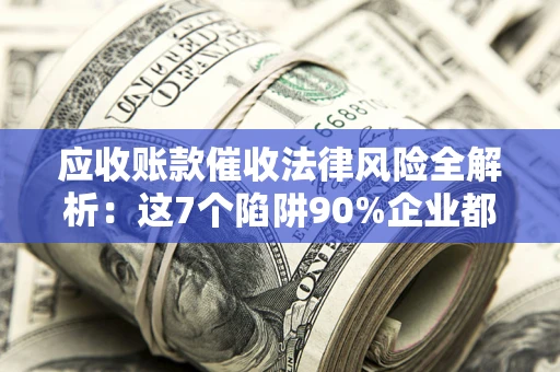 北京应收账款催收法律风险全解析：这7个陷阱90%企业都踩过（含合规应对指南）