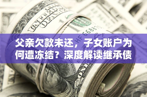 北京父亲欠款未还，子女账户为何遭冻结？深度解读继承债务迷局