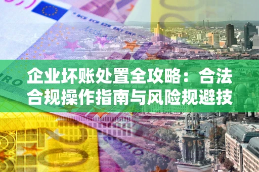 北京企业坏账处置全攻略：合法合规操作指南与风险规避技巧解析