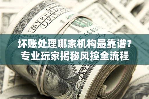 北京坏账处理哪家机构最靠谱？专业玩家揭秘风控全流程
