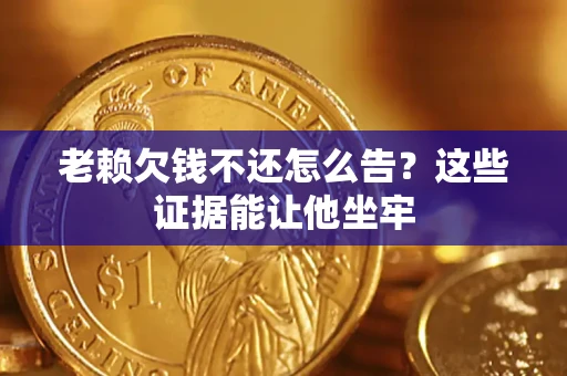 北京老赖欠钱不还怎么告？这些证据能让他坐牢