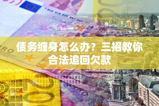北京债务缠身怎么办？三招教你合法追回欠款
