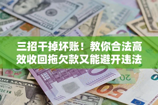 北京三招干掉坏账！教你合法高效收回拖欠款又能避开违法雷区