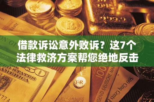 北京借款诉讼意外败诉？这7个法律救济方案帮您绝地反击！
