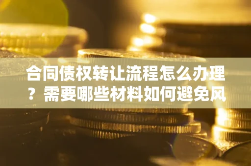 北京合同债权转让流程怎么办理？需要哪些材料如何避免风险？