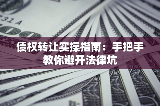 北京债权转让实操指南：手把手教你避开法律坑