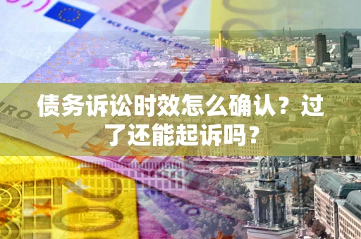 北京债务诉讼时效怎么确认？过了还能起诉吗？