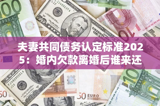 北京夫妻共同债务认定标准2025:婚内欠款离婚后谁来还? 北京夫妻共同债务认定标准2025:婚内欠款离婚后谁来还?