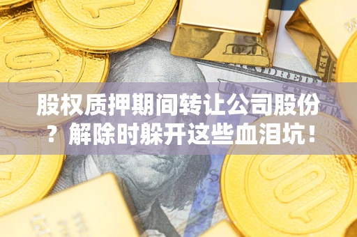 北京股权质押期间转让公司股份？解除时躲开这些血泪坑！