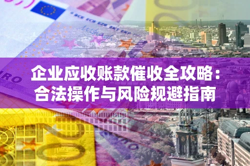 北京企业应收账款催收全攻略：合法操作与风险规避指南