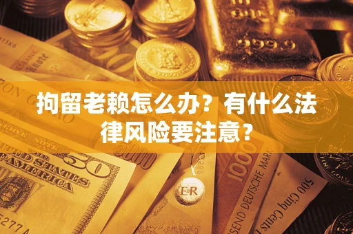 北京拘留老赖怎么办？有什么法律风险要注意？