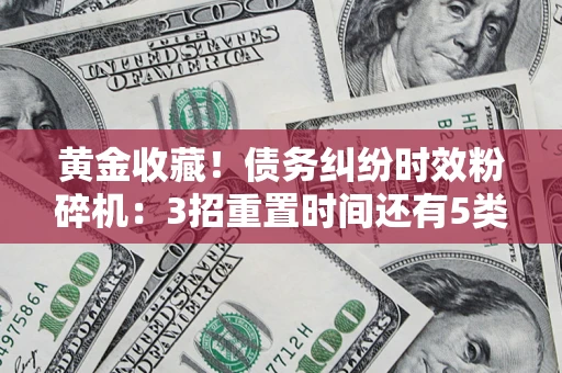 北京黄金收藏！债务纠纷时效粉碎机：3招重置时间还有5类不设年限的特殊债务