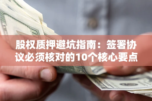 北京股权质押避坑指南:签署协议必须核对的10个核心要点 北京股权质押避坑指南:签署协议必须核对的10个核心要点