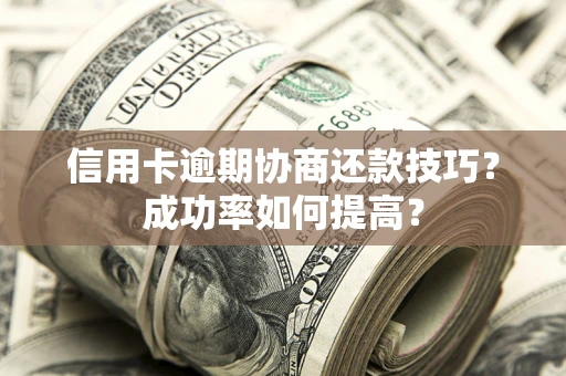 北京信用卡逾期协商还款技巧？成功率如何提高？