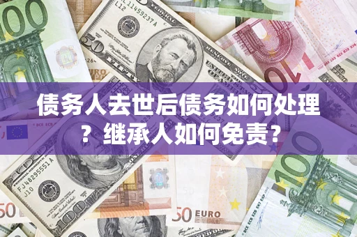 北京债务人去世后债务如何处理？继承人如何免责？