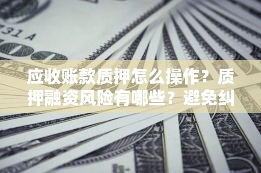 北京应收账款质押怎么操作？质押融资风险有哪些？避免纠纷高效融资技巧