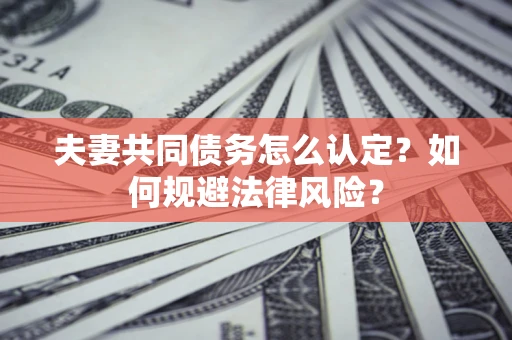 北京夫妻共同债务怎么认定？如何规避法律风险？