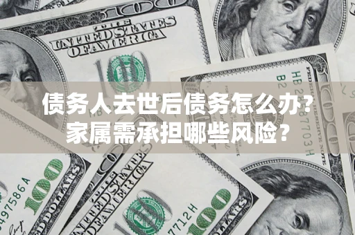 北京债务人去世后债务怎么办？家属需承担哪些风险？