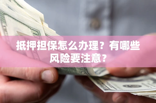 北京抵押担保怎么办理？有哪些风险要注意？