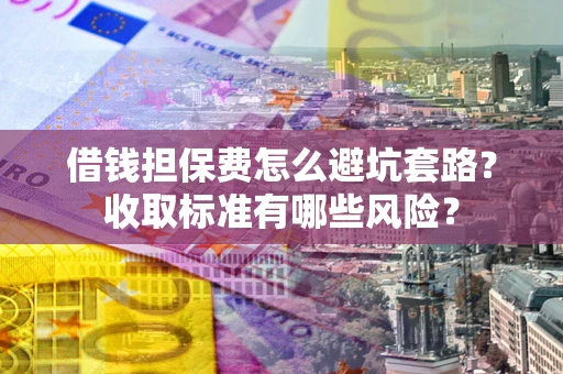 北京借钱担保费怎么避坑套路?收取标准有哪些风险? 北京借钱担保费怎么避坑套路?收取标准有哪些风险?