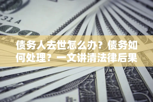 北京债务人去世怎么办？债务如何处理？一文讲清法律后果