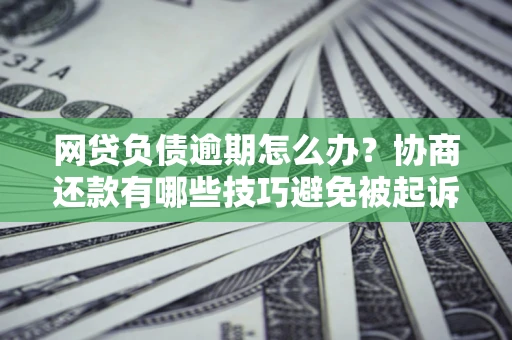 北京网贷负债逾期怎么办？协商还款有哪些技巧避免被起诉？