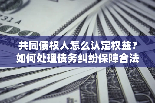 北京共同债权人怎么认定权益？如何处理债务纠纷保障合法权益？