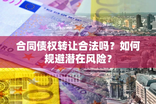 北京合同债权转让合法吗?如何规避潜在风险? 北京合同债权转让合法吗?如何规避潜在风险?