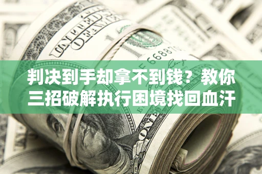 北京判决到手却拿不到钱？教你三招破解执行困境找回血汗钱