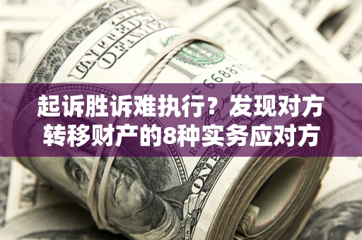 北京起诉胜诉难执行？发现对方转移财产的8种实务应对方案