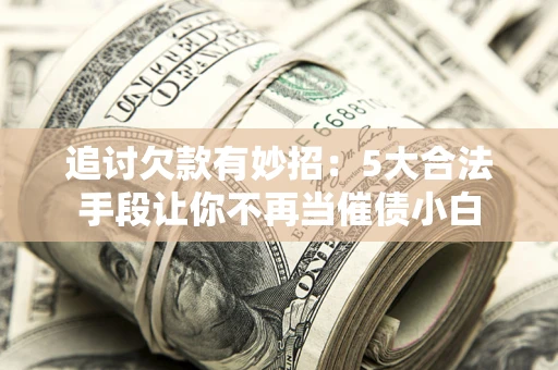 北京追讨欠款有妙招：5大合法手段让你不再当催债小白